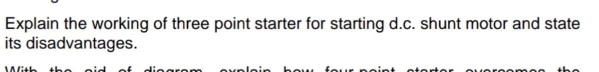 Explain the working of three point starter for starting d.c. shunt motor and state
its disadvantages.
With
the
is
of
dinaro
Nic
diegr
oxploin
bow fOur Doint
n eint
otorto
the
storte
