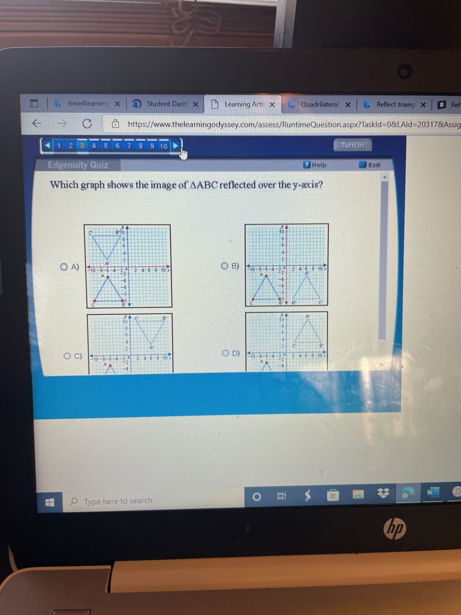 time4learning X
A Student Dash X
D Learning Acti x
Quadrilateral X
A Reflect triang X
B Ref
Ö https://www.thelearningodyssey.com/assess/RuntimeQuestion.aspx?Taskld3D0&LAld=20317&Assig
11 2 3 4 5 6 7 8 9 10
Turn In
Edgenuity Quiz
7 Help
Exit
Which graph shows the image of AABC reflected over the y-axis?
O A) --6-4-20
O B)
2468 10
O C) 10-
O D)
6-4-20 2 468 10
P Type here to search
hp
近
