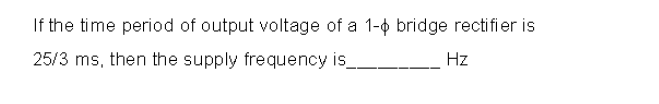 If the time period of output voltage of a 1-0 bridge rectifier is
25/3 ms, then the supply frequency is
Hz
