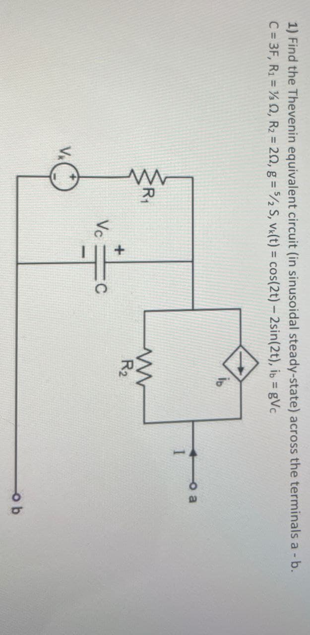 1) Find the Thevenin equivalent circuit (in sinusoidal steady-state) across the terminals a - b.
C=3F, R₁ = 2, R2 = 20, g = 5/2 S, Vk(t) = cos(2t) - 2sin(2t), ib = gVc
Vc
+
C
ww
R2
B
ob