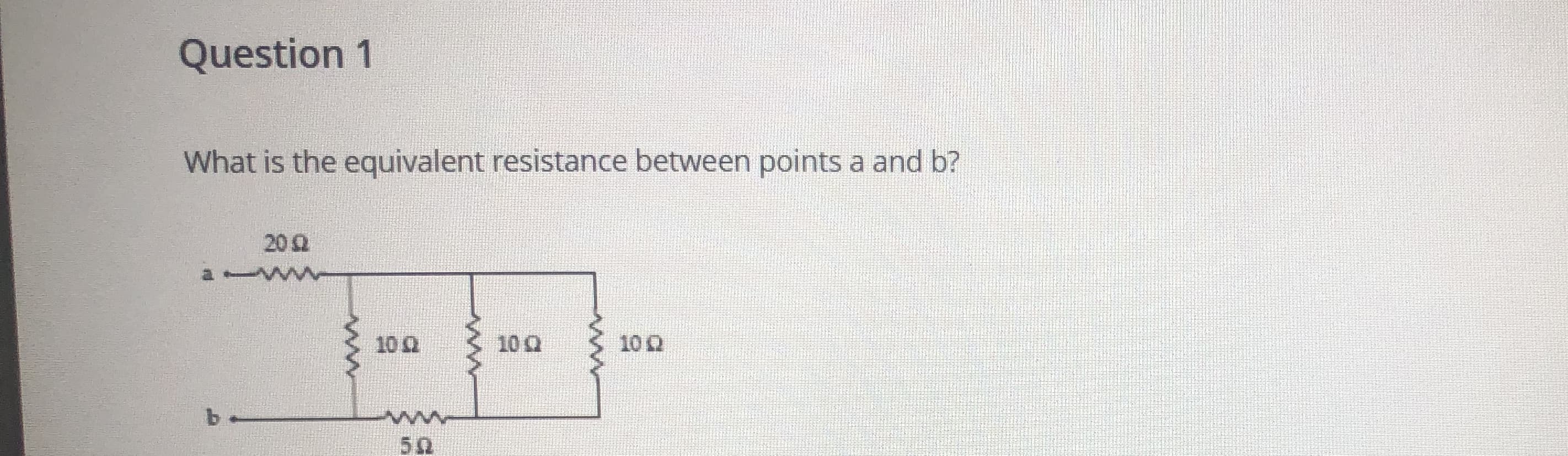 Question 1
What is the equivalent resistance between points a and b?
20Q
102
10 Q
10 Q
