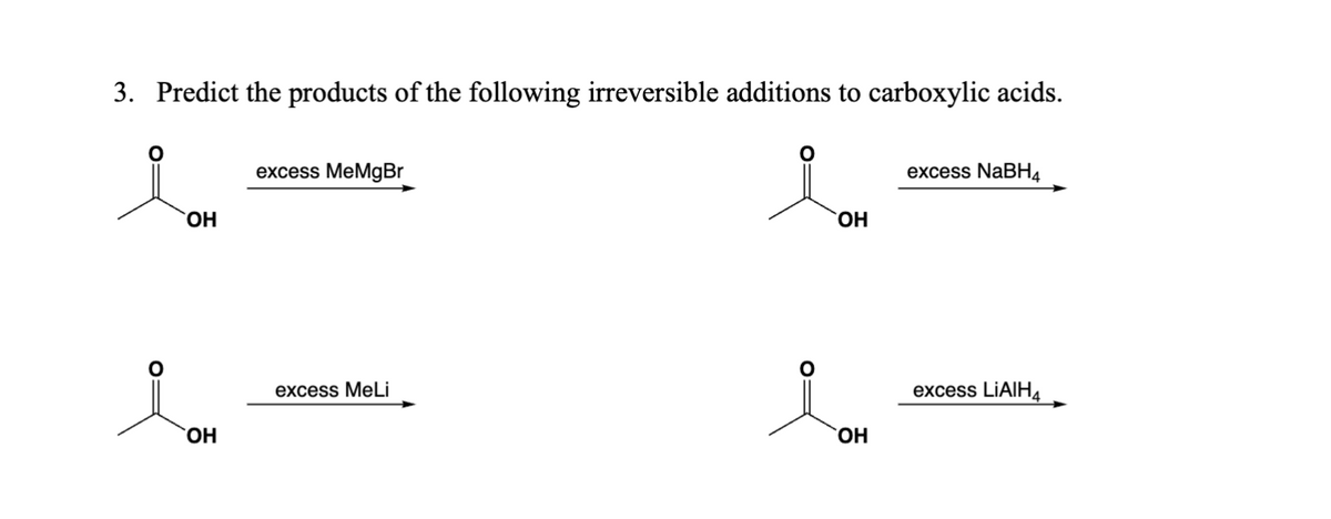 3. Predict the products of the following irreversible additions to carboxylic acids.
OH
excess MeMgBr
excess NaBH4
OH
OH
excess MeLi
O=
excess LiAlH4
OH