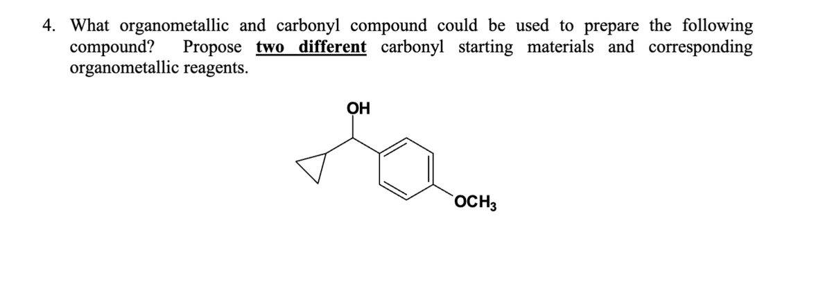 4. What organometallic and carbonyl compound could be used to prepare the following
compound? Propose two different carbonyl starting materials and corresponding
organometallic reagents.
OH
OCH 3