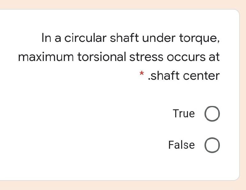 In a circular shaft under torque,
maximum torsional stress occurs at
* .shaft center
True
False
