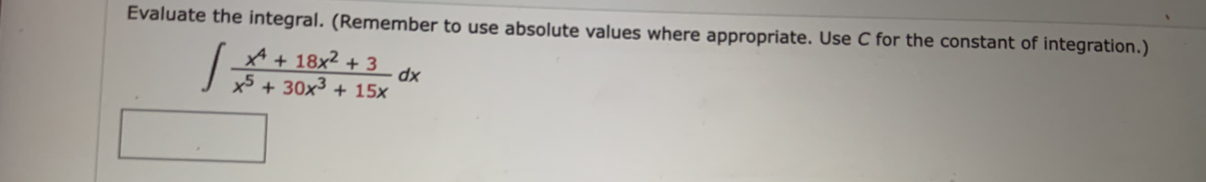 Evaluate the integral. (Remember to use absolute values where appropriate. Use C for the constant of integration.)
x* + 18x² + 3
xp
x5 + 30x3 + 15x
