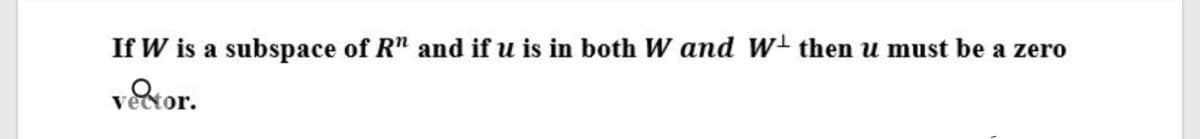 If W is a subspace of R" and if u is in both W and w then u must be a zero
vector.
