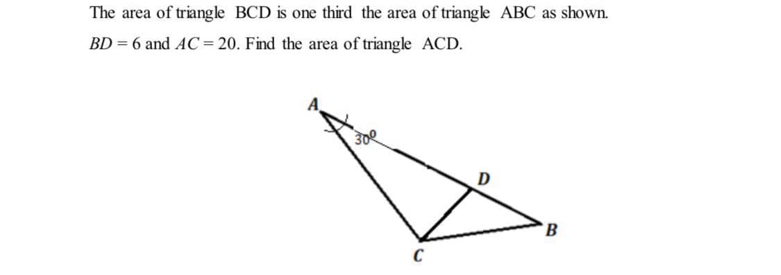 The area of triangle BCD is one third the area of triangle ABC as shown.
BD = 6 and AC= 20. Find the area of triangle ACD.
B
C
