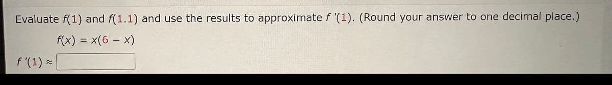 Evaluate f(1) and f(1.1) and use the results to approximate f '(1). (Round your answer to one decimal place.)
f(x) = x(6 - x)
f'(1) ≈