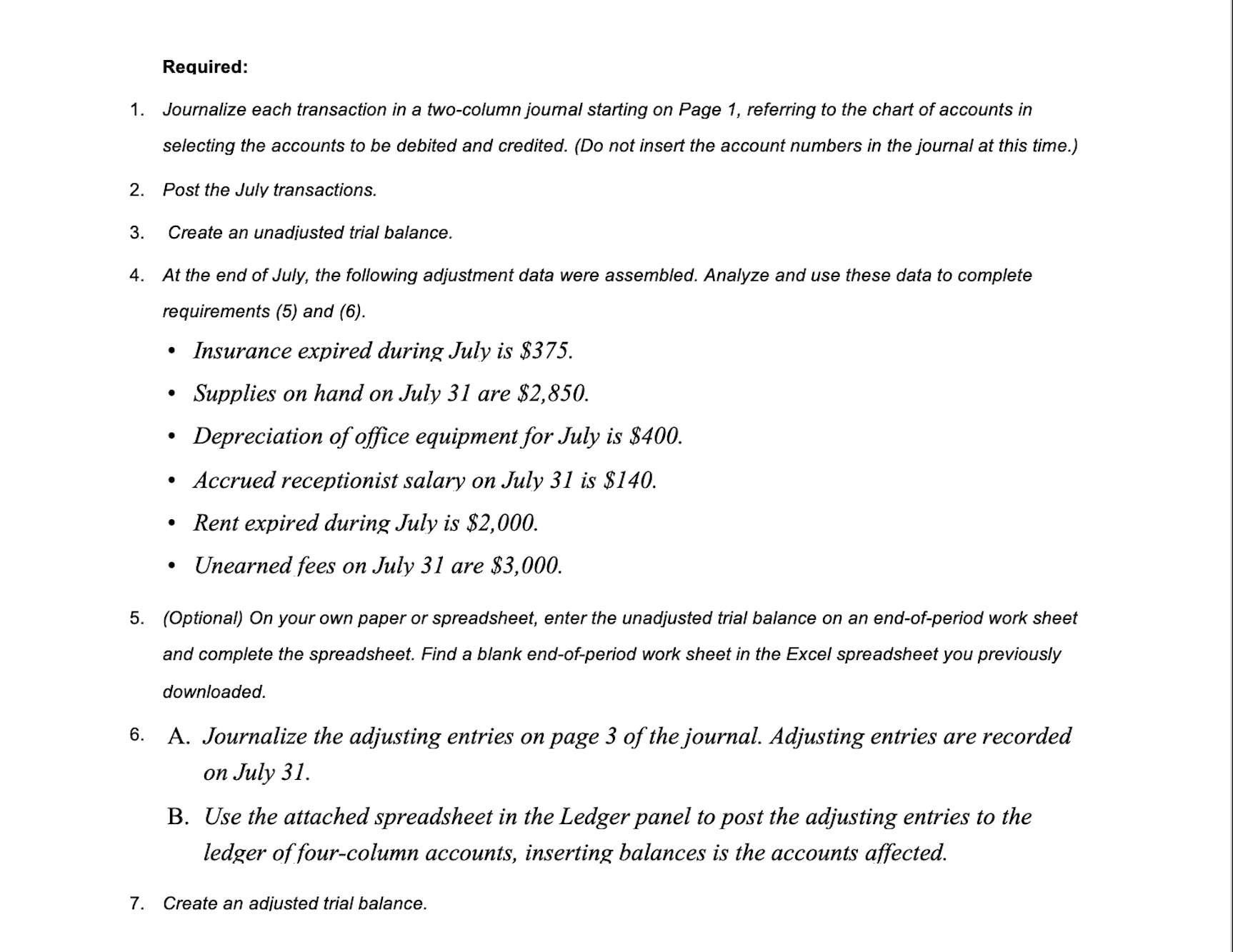 1. Journalize each transaction in a two-column journal starting on Page 1, referring to the chart of accounts in
selecting the accounts to be debited and credited. (Do not insert the account numbers in the journal at this time.)
2. Post the July transactions.
3.
Create an unadjusted trial balance.
