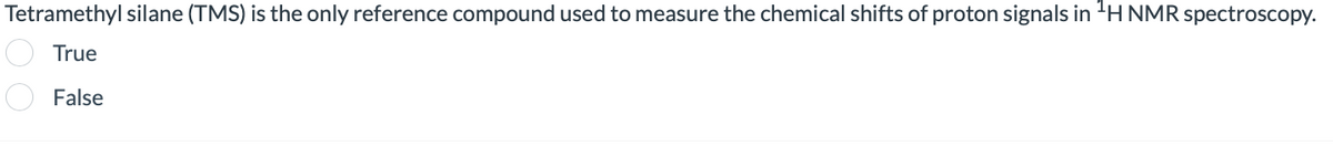Tetramethyl silane (TMS) is the only reference compound used to measure the chemical shifts of proton signals in 'H NMR spectroscopy.
True
False
