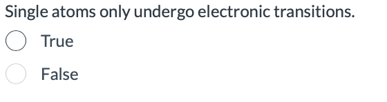 Single atoms only undergo electronic transitions.
True
False
