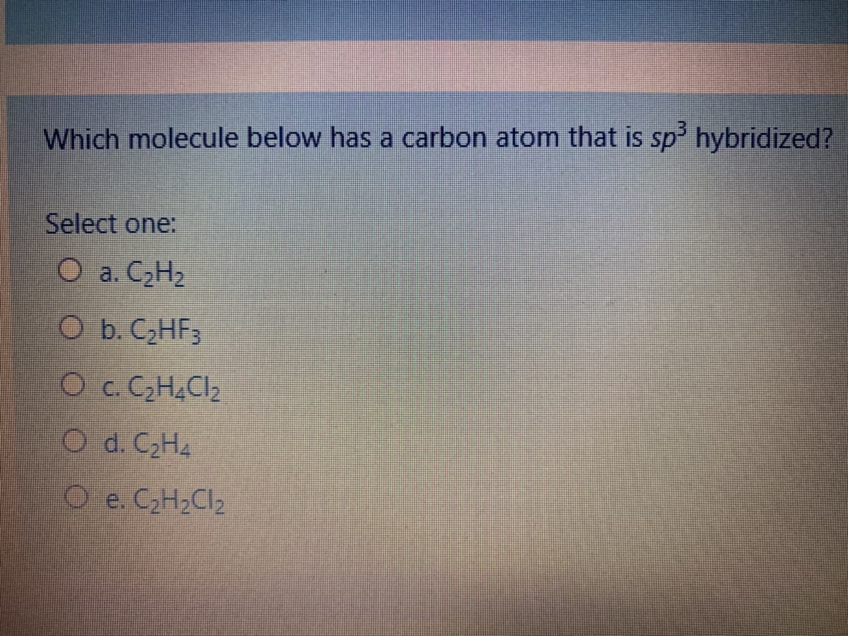 Which molecule below has a carbon atom that is sp' hybridized?
Select one:
O a. CH2
O b. C,HF3
O c. C2H¿Cl2
O d. CH4
O e. CH;Cl2
