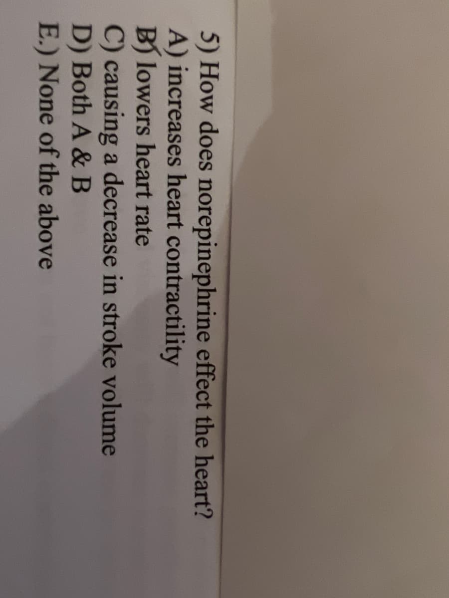 5) How does norepinephrine effect the heart?
A) increases heart
contractility
B) lowers heart rate
C) causing a decrease in stroke volume
D) Both A & B
E.) None of the above