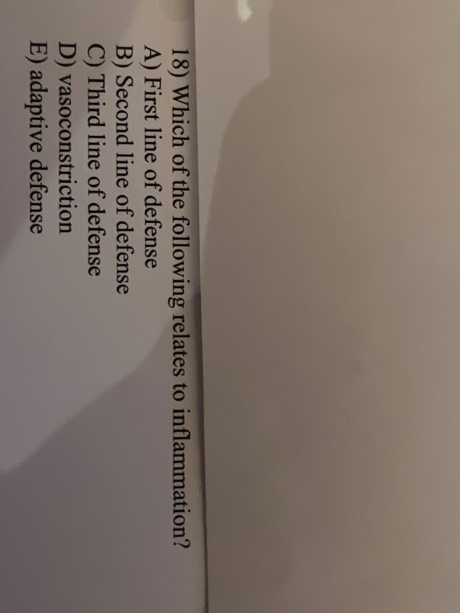 18) Which of the following relates to inflammation?
A) First line of defense
B) Second line of defense
C) Third line of defense
D) vasoconstriction
E) adaptive defense