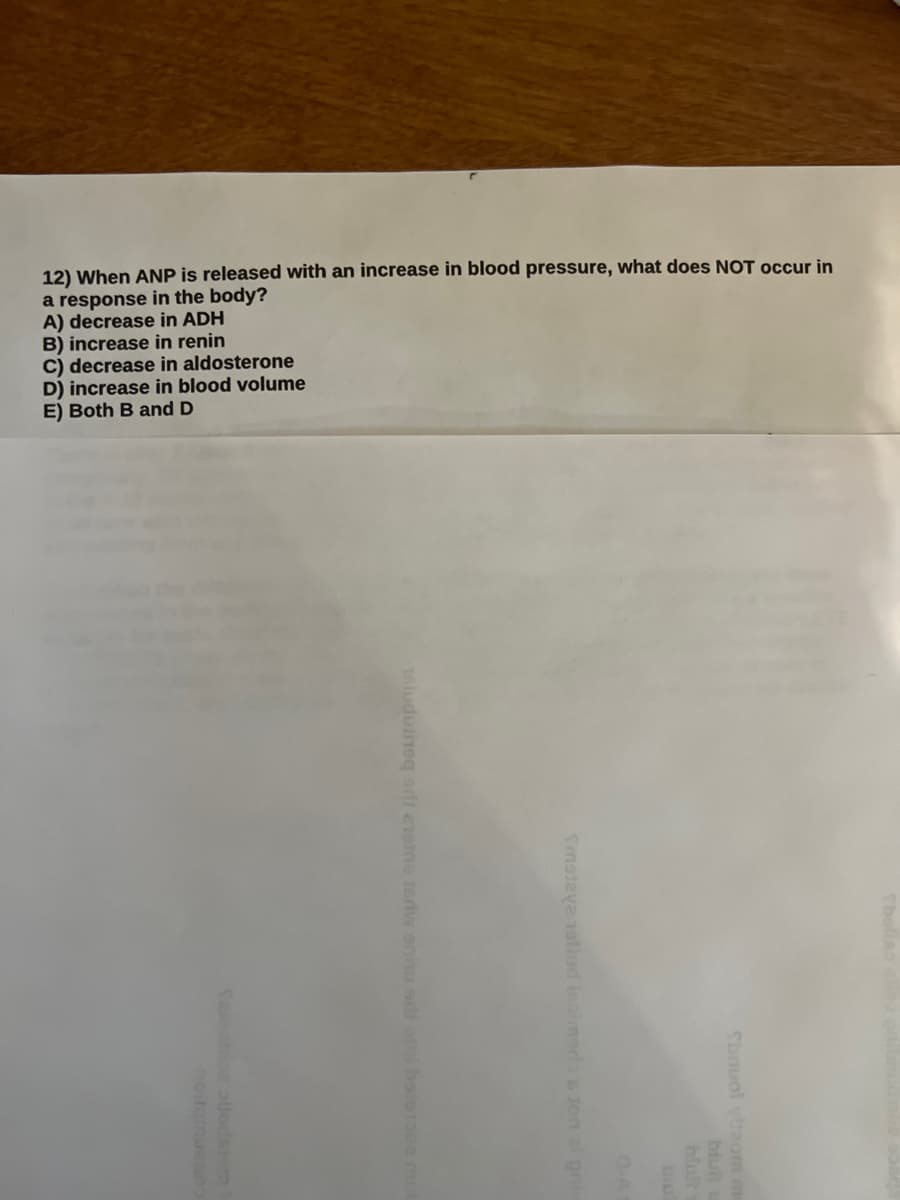 12) When ANP is released with an increase in blood pressure, what does NOT occur in
a response in the body?
A) decrease in ADH
B) increase in renin
C) decrease in aldosterone
D) increase in blood volume
E) Both B and D
aludulineq art exatne terwe
marlo & jon si pri
Sbnuol vzom m