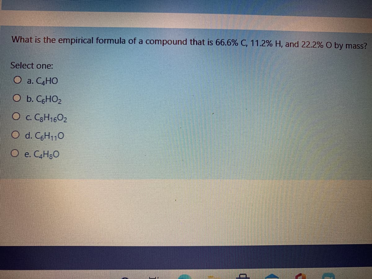 What is the empirical formula of a compound that is 66.6% C, 11.2% H, and 22.2% O by mass?
Select one:
O a. C,HO
O b. CHO2
O c. C3H1602
O d. CgH110
O e. CH;O
