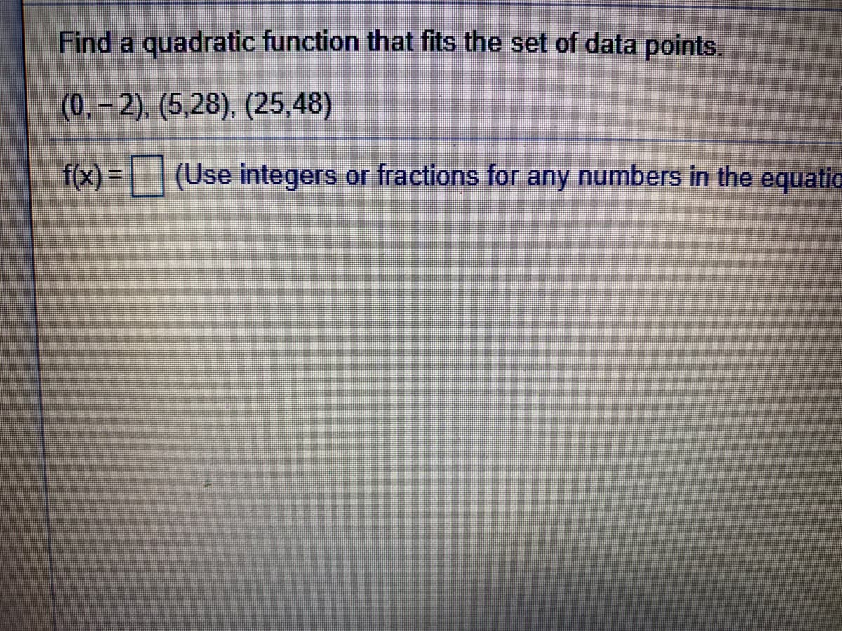 Find a quadratic function that fits the set of data points.
(0, – 2), (5,28), (25,48)
f(x) = (Use integers or fractions for any numbers in the equatic
