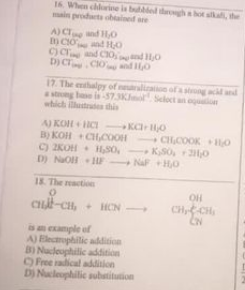 16. When chrie is bued tgha hot sa, the
ain produta obaied are
A)CT nd HO
nd Ho
c)c d CO ndO
D) C CO do
wnd 0
17. The enhalpy of neliat of a stngacand
astng bae lS7.3Ko Seloctan
which utrate this
A) KOH + ICI KC O
B) KOH +CHCOOH
C) 2KOH HSo,
D) NaOH HF NaF HO
CHCOOK no
, KSO, 20
18. The action
OH
CHt-CH, + HON
CHCH,
is eample of
A) Elecophilic addition
BI Nucleophilic addition
OFree adical addition
D) Nucleuphilic subatitution
