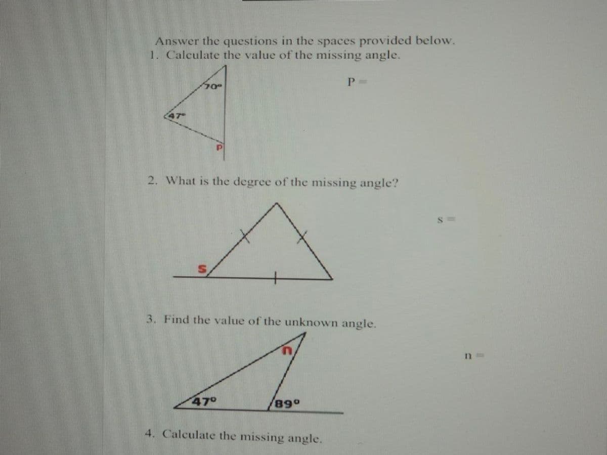 Answer the questions in the spaces provided below.
1. Calculate the value of the missing angle.
4T
2. What is the degree of the missing angle?
3. Find the value of the unknown angle.
47°
89°
4. Calculate the missing angle.
