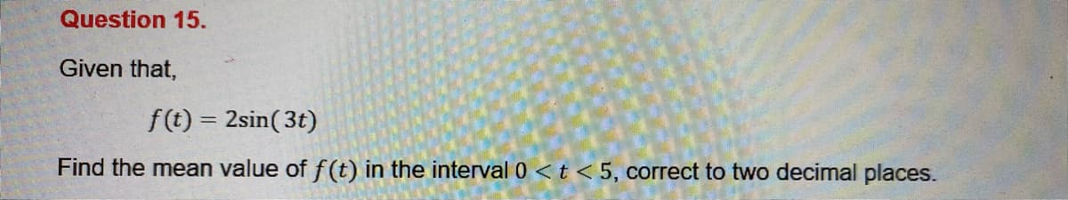 Question 15.
Given that,
f(t) = 2sin( 3t)
Find the mean value of f (t) in the interval 0 <t < 5, correct to two decimal places.
