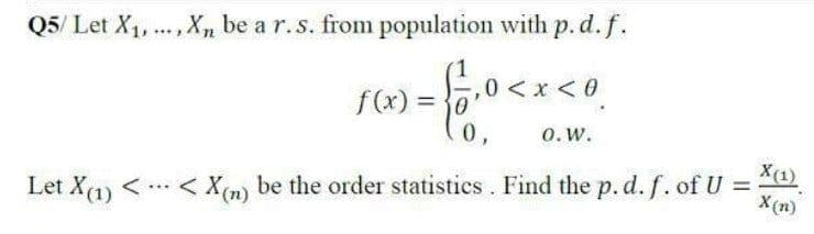 Q5/ Let X1, ., X,n be a r.s. from population with p. d.f.
f(x) =
0,
0> x>0*
0.W.
X(1)
Let X(1) < .. < X(n) be the order statistics. Find the p. d. f. of U = )
%3D
X(n)
