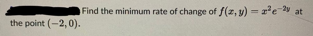 **Question:**

Find the minimum rate of change of \( f(x, y) = x^2 e^{-2y} \) at the point \((-2, 0)\).