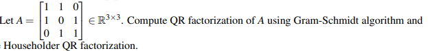 [110]
Let A 1 0 1 R³×3. Compute QR factorization of A using Gram-Schmidt algorithm and
1 1
Householder
QR factorization.