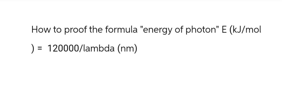 How to proof the formula "energy of photon" E (kJ/mol
) = 120000/lambda (nm)