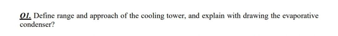 01. Define range and approach of the cooling tower, and explain with drawing the evaporative
condenser?
