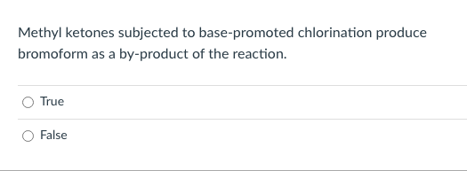 Methyl ketones subjected to base-promoted chlorination produce
bromoform as a by-product of the reaction.
True
False
