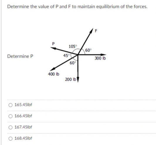 Determine the value of P and F to maintain equilibrium of the forces.
F
105°
60°
Determine P
45°
300 Ib
60
400 Ib
200 lb
165.45lbf
166.45lbf
O 167.45lbf
O 168.45lbf
