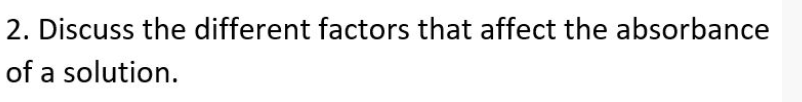 2. Discuss the different factors that affect the absorbance
of a solution.
