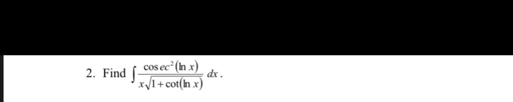 2. Find [
cos ec (In x)
dx .
x1+cot(n x)
