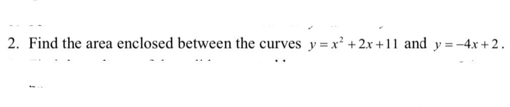 2. Find the area enclosed between the curves y = x² +2x +11 and y = -4x +2.
