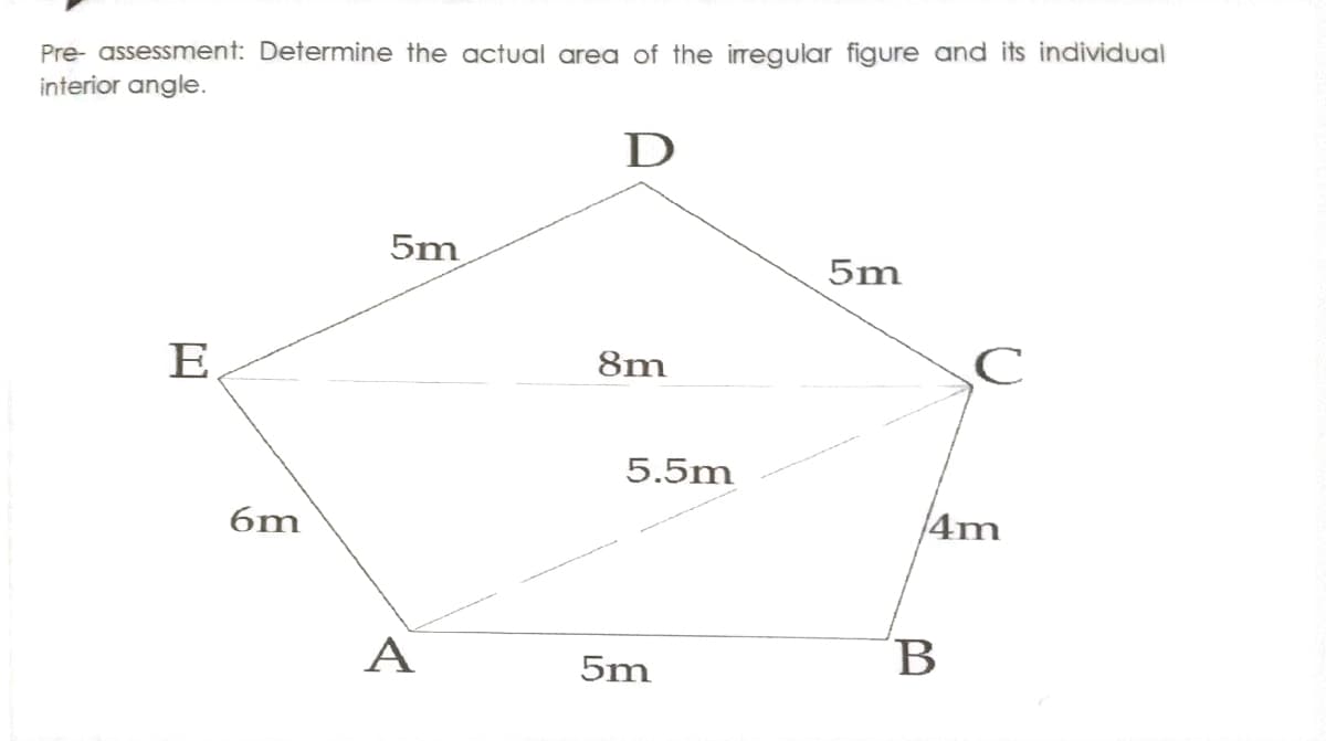 Pre- assessment: Determine the actual area of the irregular figure and its individual
interior angle.
D
5m
5m
E
8m
5.5m
6m
4m
A
5m
B
