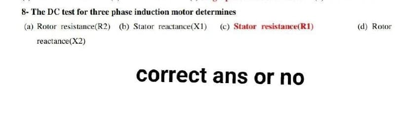 8- The DC test for three phase induction motor determines
(a) Rotor resistance(R2) (b) Stator reactance(X1) (c) Stator resistance(R1)
(d) Rotor
reactance(X2)
correct ans or no
