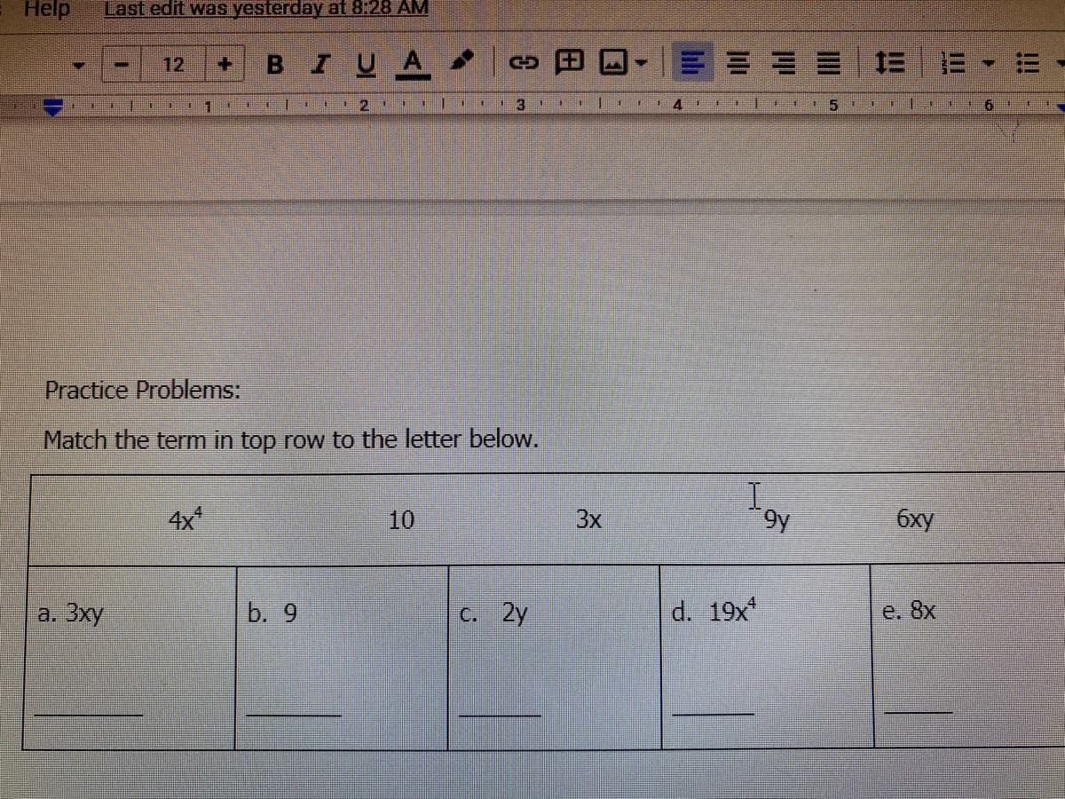 Help
Last edit was yesterdaV at 8:28 AM
12
BIUA
4.
Practice Problems:
Match the term in top row to the letter below.
I.
4x
10
3x
6xy
a. 3xy
b. 9
c. 2y
d. 19x*
e. 8x
!!!
