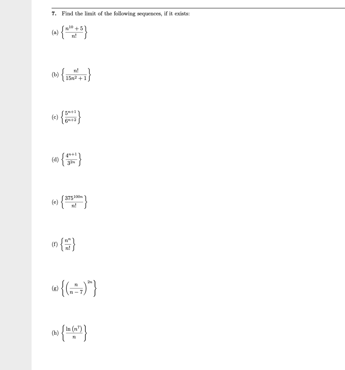 7. Find the limit of the following sequences, if it exists:
n10 +5
(a) {
n!
п!
(b)
15n2 + 1
(e) {}
6n+2
(2) {}
4n+1
32n
375100n
(e) {
n!
n!
n
(g)
п — 7
1 (n")
(h)
n
