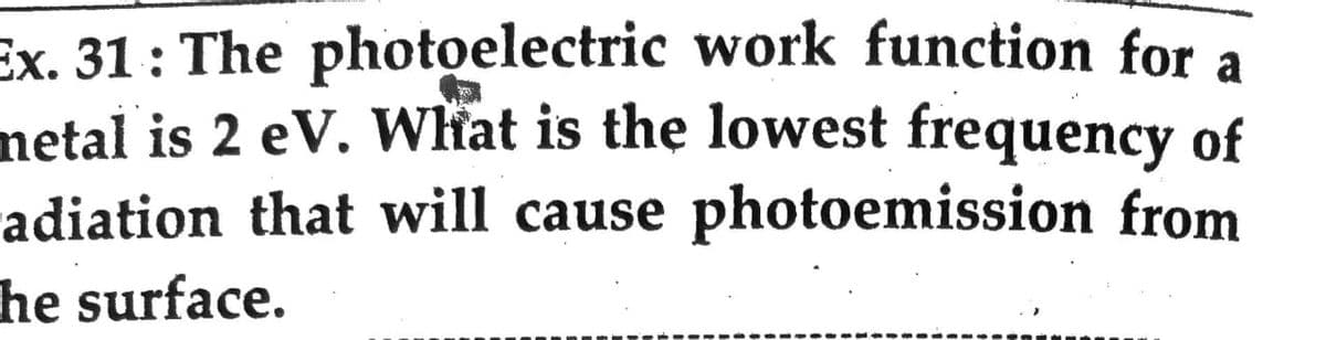 Ex. 31: The photoelectric work function for a
netal is 2 eV. Włat is the lowest frequency of
radiation that will cause photoemission from
he surface.
