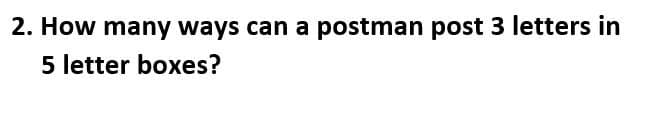 2. How many ways can a postman post 3 letters in
5 letter boxes?
