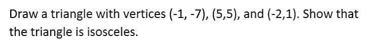 Draw a triangle with vertices (-1, -7), (5,5), and (-2,1). Show that
the triangle is isosceles.
