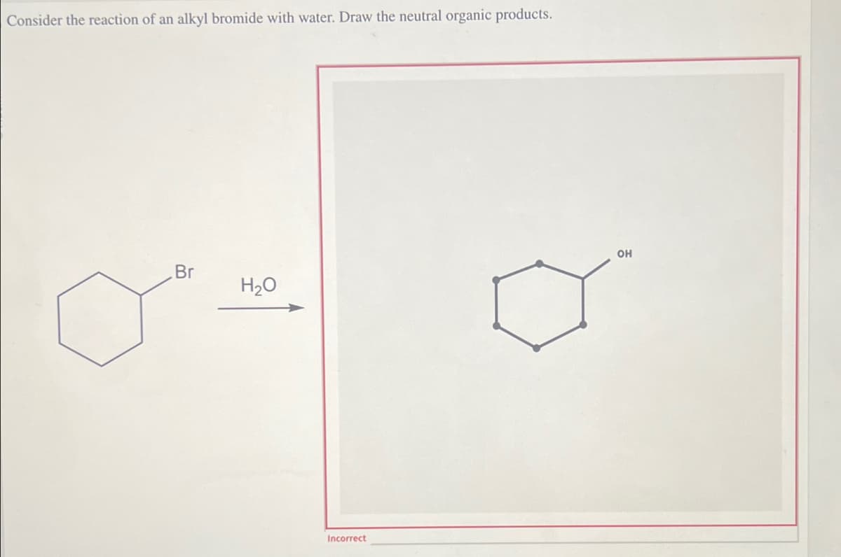 Consider the reaction of an alkyl bromide with water. Draw the neutral organic products.
Br
H₂O
Incorrect
OH