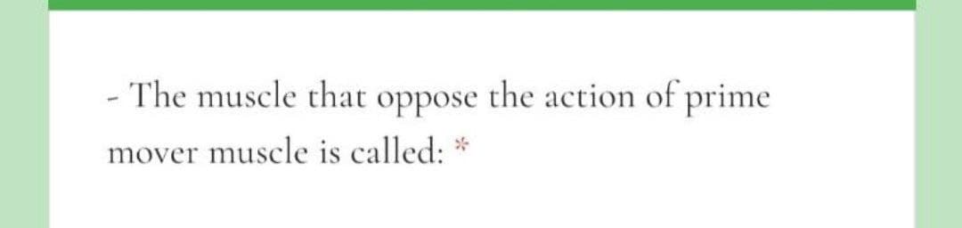 - The muscle that oppose the action of prime
mover muscle is called:
*