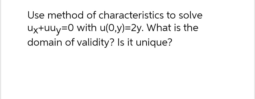 Use method of characteristics to solve
Ux+uuy=0 with u(0,y)=2y. What is the
domain of validity? Is it unique?