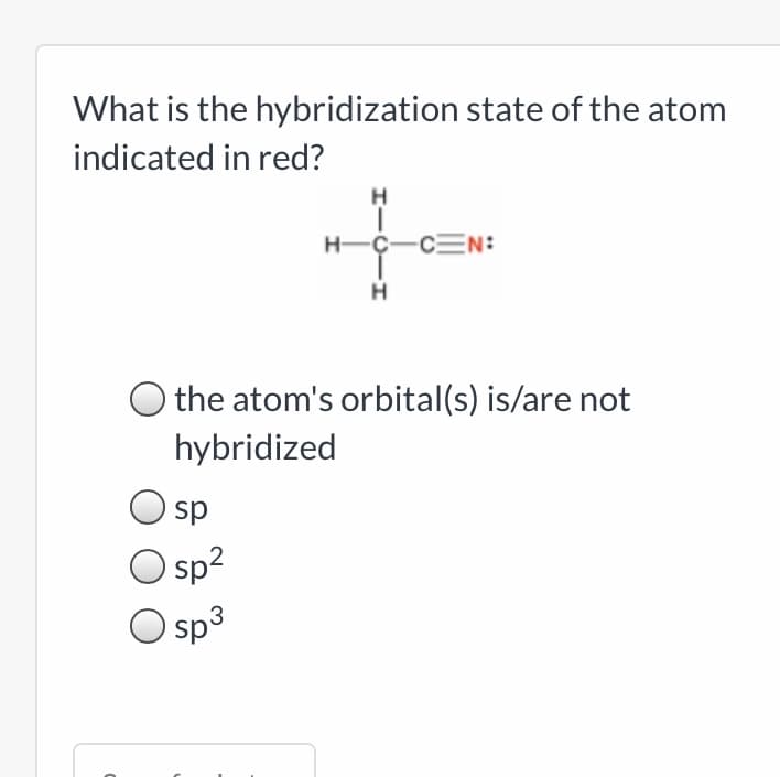 What is the hybridization state of the atom
indicated in red?
H-C-C=n:
H
the atom's orbital(s) is/are not
hybridized
sp
sp?
Sp3
