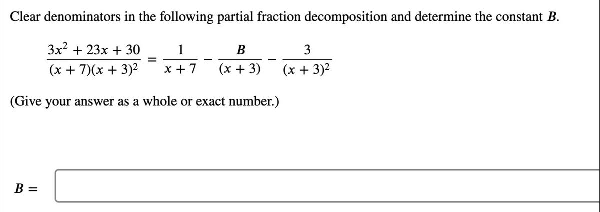 Clear denominators in the following partial fraction decomposition and determine the constant B.
3x? + 23x + 30
1
B
3
(x + 7)(x + 3)2
x + 7
(x + 3)
(x + 3)²
(Give your answer as a whole or exact number.)
B =

