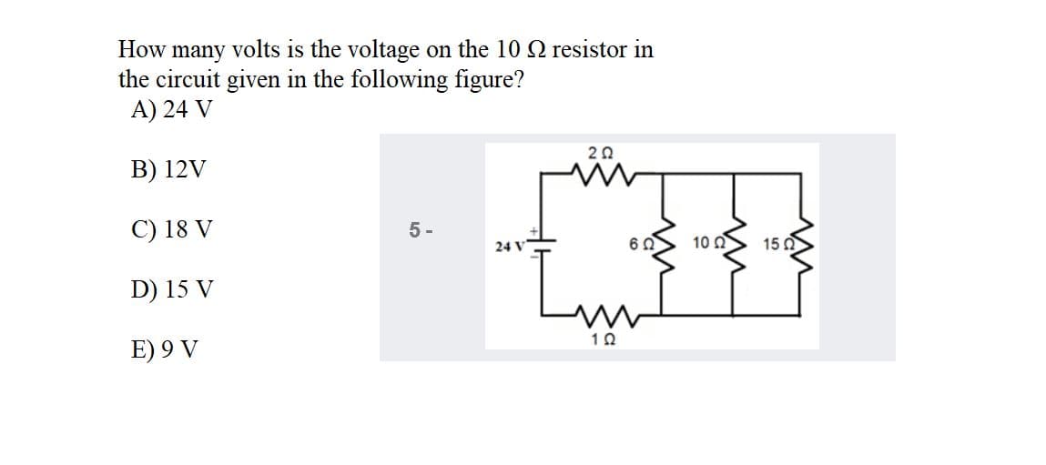 How
many
volts is the voltage on the 10 Q resistor in
the circuit given in the following figure?
A) 24 V
B) 12V
C) 18 V
5 -
24 V
60
10 0
15 0
D) 15 V
10
E) 9 V
