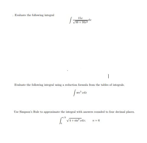 Evaluate the following integral
15z
dr
I VI6 + 1672
|
Evaluate the following integral using a reduction formula from the tables of integrals.
Use Simpson's Rule to approximate the integral with answers rounded to four decimal places.
V4+ sin? rdr;
n= 6
