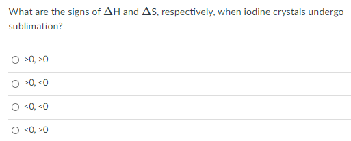 What are the signs of AH and AS, respectively, when iodine crystals undergo
sublimation?
O >0, >0
O >0, <0
<0, <0
<0, >0
