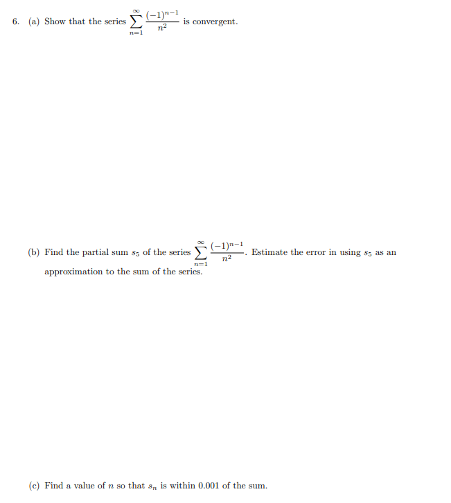 (-1)"-1
6. (a) Show that the series
is convergent.
n2
n=1
(-1)"-1
(b) Find the partial sum s, of the series
Estimate the error in using s; as an
n2
n=1
approximation to the sum of the series.
(c) Find a value of n so that s, is within 0.001 of the sum.
